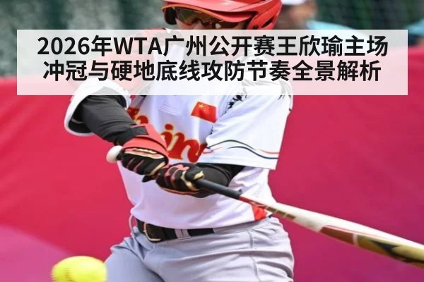2026年WTA广州公开赛王欣瑜主场冲冠与硬地底线攻防节奏全景解析