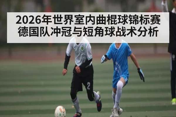2026年世界室内曲棍球锦标赛德国队冲冠与短角球战术分析