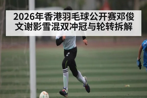2026年香港羽毛球公开赛邓俊文谢影雪混双冲冠与轮转拆解