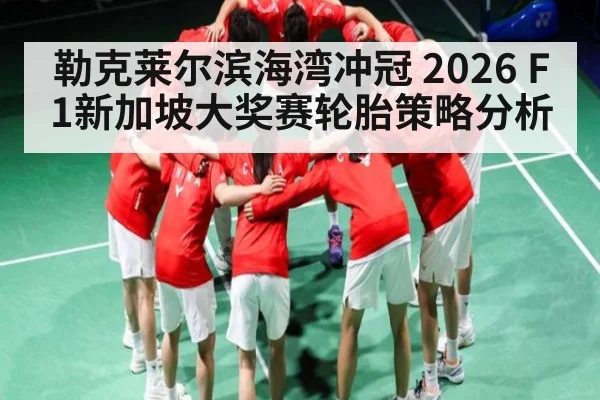 勒克莱尔滨海湾冲冠 2026 F1新加坡大奖赛轮胎策略分析