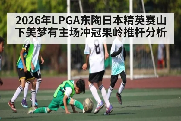2026年LPGA东陶日本精英赛山下美梦有主场冲冠果岭推杆分析