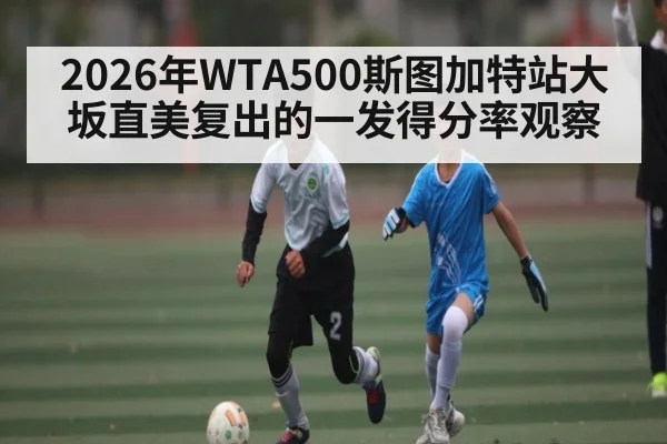 2026年WTA500斯图加特站大坂直美复出的一发得分率观察